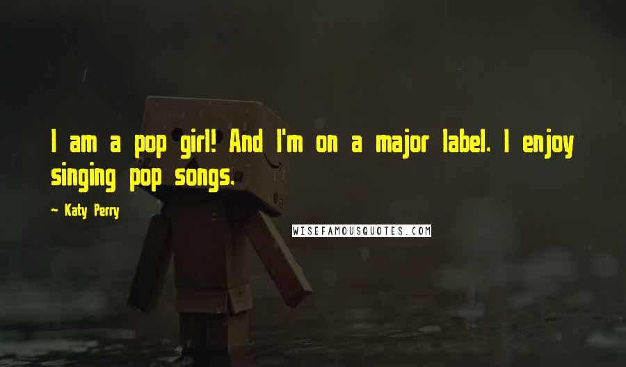 Katy Perry Quotes: I am a pop girl! And I'm on a major label. I enjoy singing pop songs.