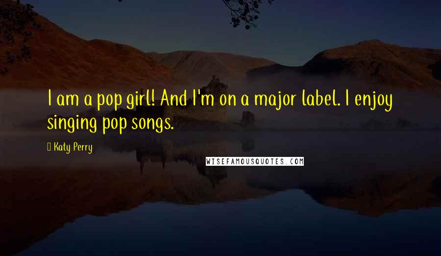 Katy Perry Quotes: I am a pop girl! And I'm on a major label. I enjoy singing pop songs.