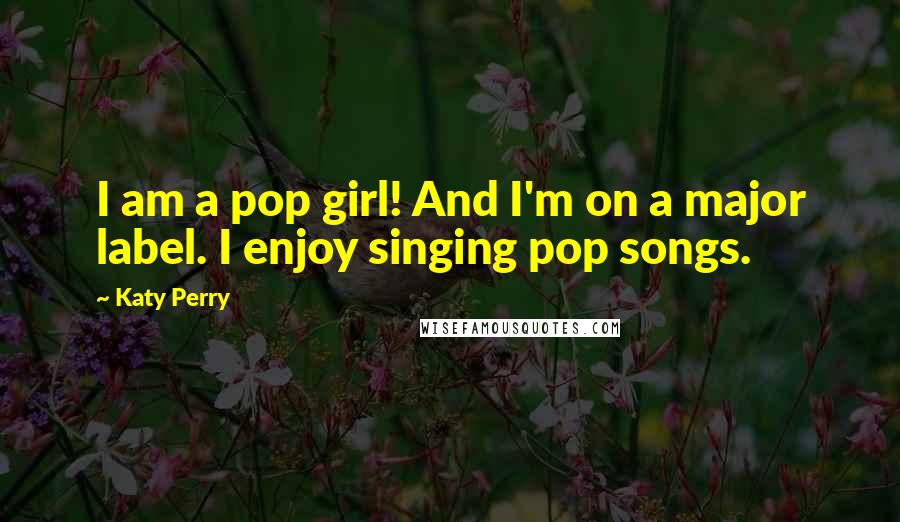 Katy Perry Quotes: I am a pop girl! And I'm on a major label. I enjoy singing pop songs.