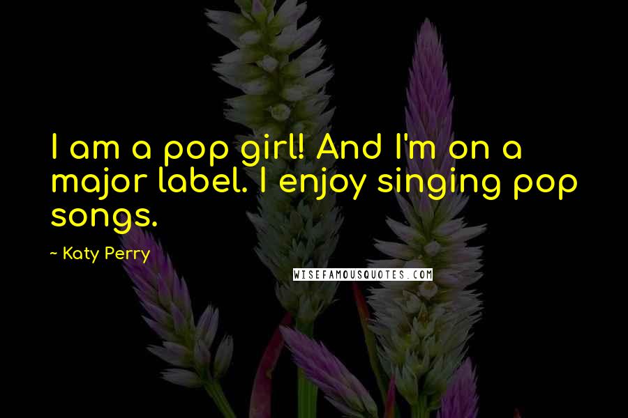 Katy Perry Quotes: I am a pop girl! And I'm on a major label. I enjoy singing pop songs.