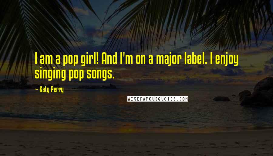 Katy Perry Quotes: I am a pop girl! And I'm on a major label. I enjoy singing pop songs.