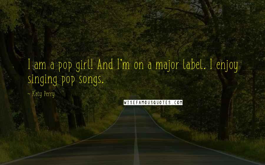 Katy Perry Quotes: I am a pop girl! And I'm on a major label. I enjoy singing pop songs.