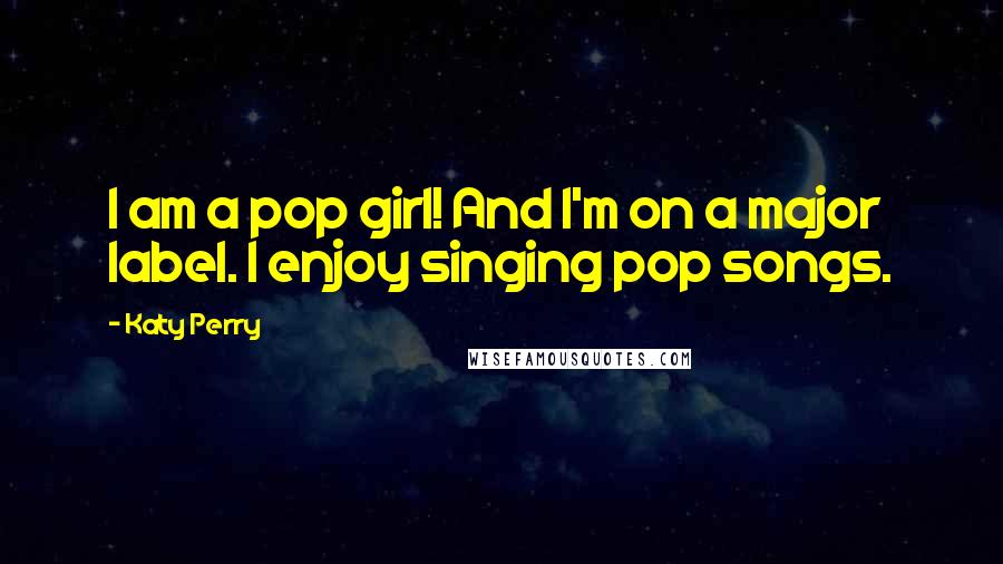 Katy Perry Quotes: I am a pop girl! And I'm on a major label. I enjoy singing pop songs.