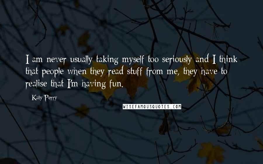 Katy Perry Quotes: I am never usually taking myself too seriously and I think that people when they read stuff from me, they have to realise that I'm having fun.