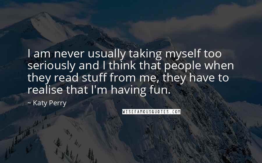 Katy Perry Quotes: I am never usually taking myself too seriously and I think that people when they read stuff from me, they have to realise that I'm having fun.