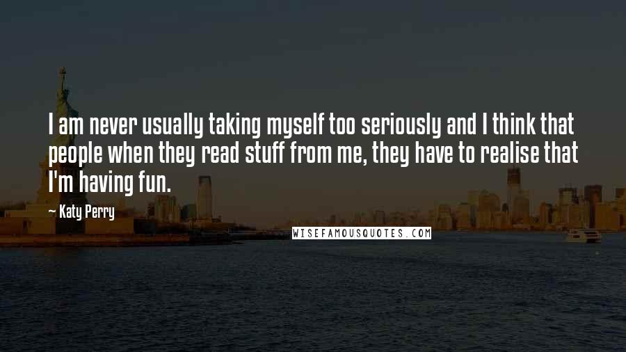 Katy Perry Quotes: I am never usually taking myself too seriously and I think that people when they read stuff from me, they have to realise that I'm having fun.