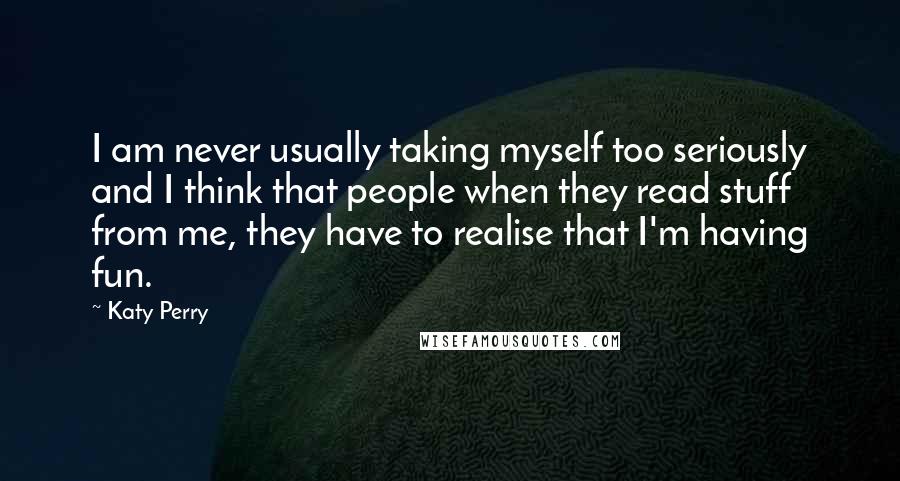 Katy Perry Quotes: I am never usually taking myself too seriously and I think that people when they read stuff from me, they have to realise that I'm having fun.