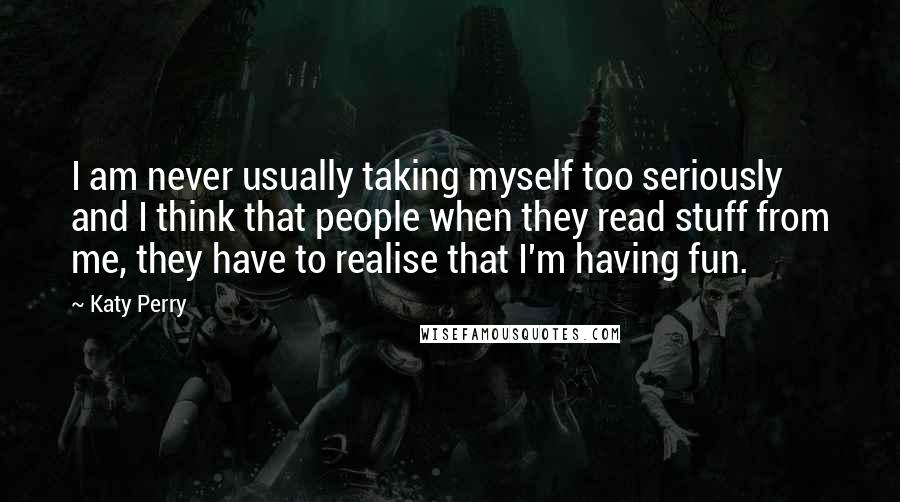 Katy Perry Quotes: I am never usually taking myself too seriously and I think that people when they read stuff from me, they have to realise that I'm having fun.