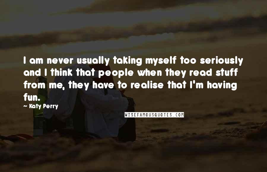 Katy Perry Quotes: I am never usually taking myself too seriously and I think that people when they read stuff from me, they have to realise that I'm having fun.