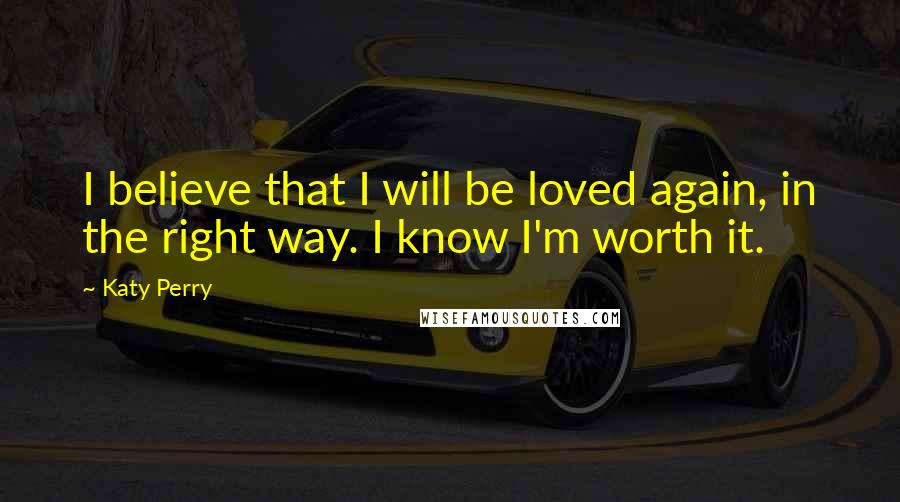 Katy Perry Quotes: I believe that I will be loved again, in the right way. I know I'm worth it.