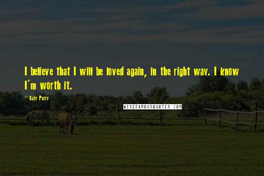 Katy Perry Quotes: I believe that I will be loved again, in the right way. I know I'm worth it.