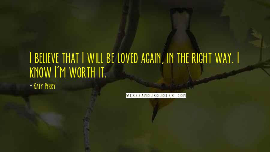 Katy Perry Quotes: I believe that I will be loved again, in the right way. I know I'm worth it.