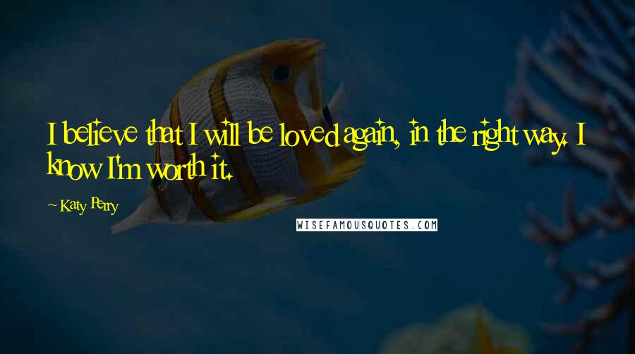 Katy Perry Quotes: I believe that I will be loved again, in the right way. I know I'm worth it.