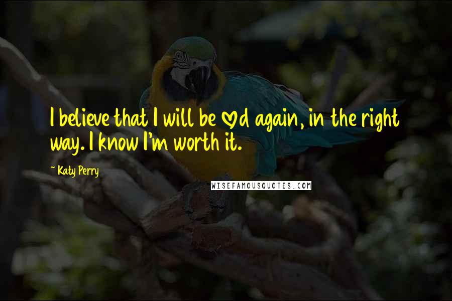 Katy Perry Quotes: I believe that I will be loved again, in the right way. I know I'm worth it.