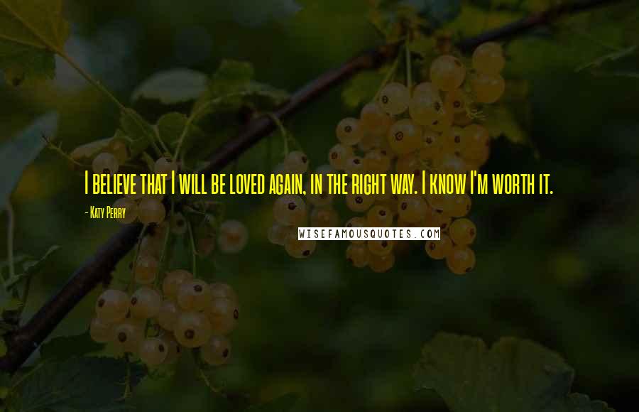 Katy Perry Quotes: I believe that I will be loved again, in the right way. I know I'm worth it.