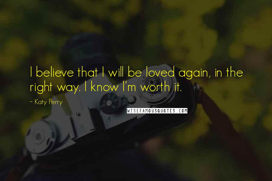 Katy Perry Quotes: I believe that I will be loved again, in the right way. I know I'm worth it.