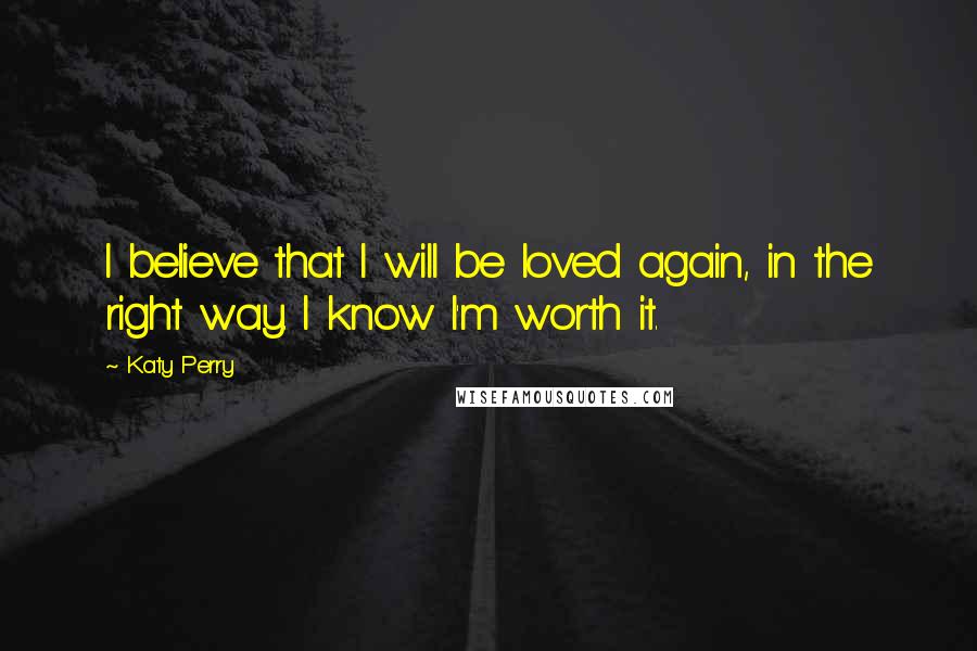 Katy Perry Quotes: I believe that I will be loved again, in the right way. I know I'm worth it.