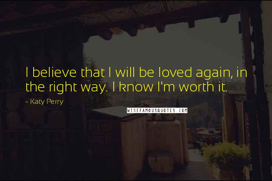 Katy Perry Quotes: I believe that I will be loved again, in the right way. I know I'm worth it.