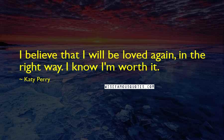 Katy Perry Quotes: I believe that I will be loved again, in the right way. I know I'm worth it.