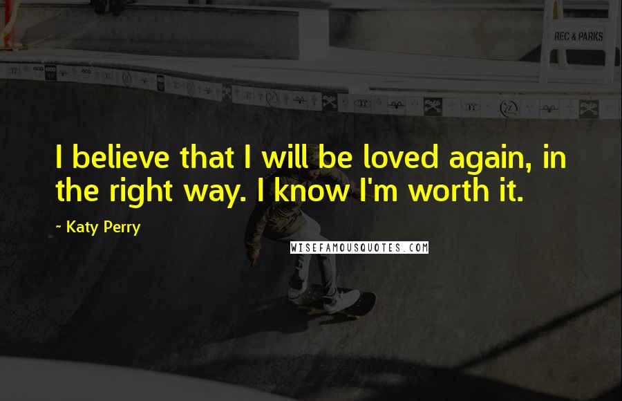 Katy Perry Quotes: I believe that I will be loved again, in the right way. I know I'm worth it.