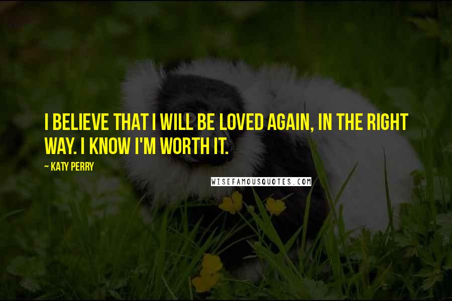 Katy Perry Quotes: I believe that I will be loved again, in the right way. I know I'm worth it.