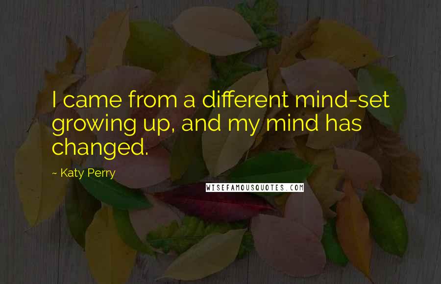 Katy Perry Quotes: I came from a different mind-set growing up, and my mind has changed.