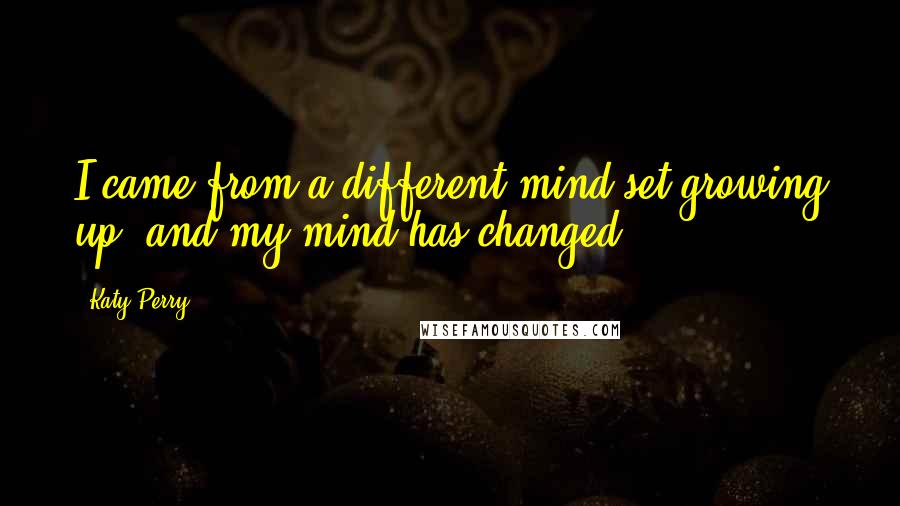 Katy Perry Quotes: I came from a different mind-set growing up, and my mind has changed.