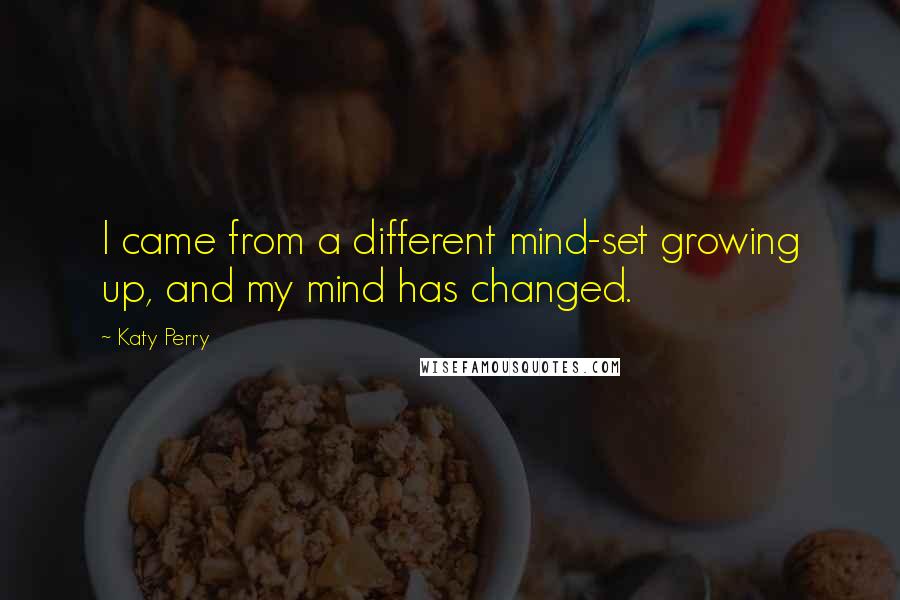 Katy Perry Quotes: I came from a different mind-set growing up, and my mind has changed.