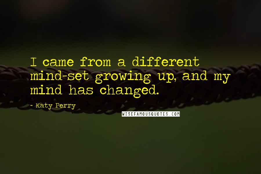 Katy Perry Quotes: I came from a different mind-set growing up, and my mind has changed.
