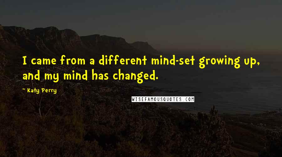 Katy Perry Quotes: I came from a different mind-set growing up, and my mind has changed.