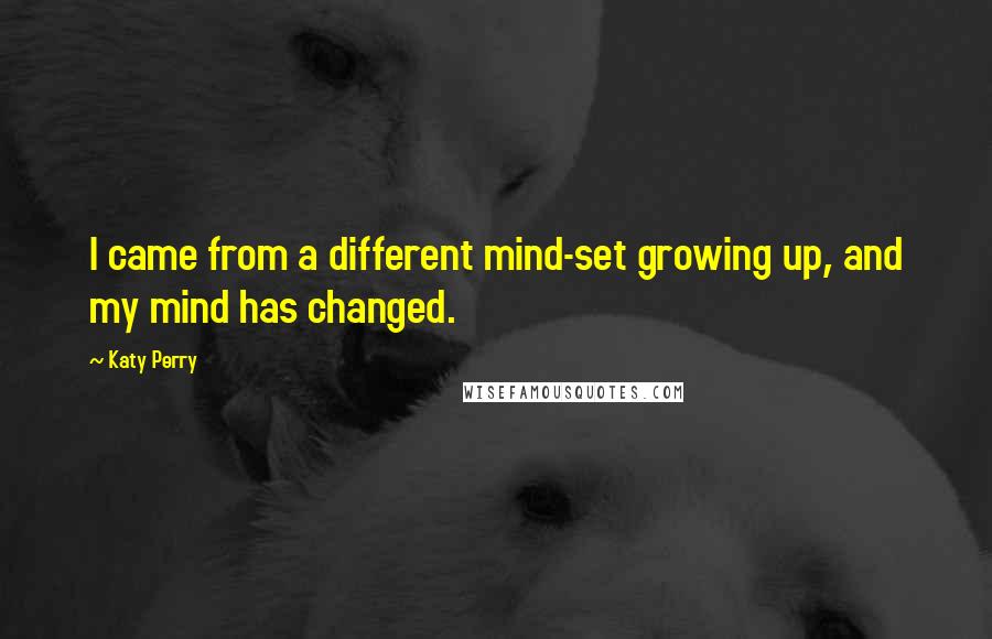 Katy Perry Quotes: I came from a different mind-set growing up, and my mind has changed.