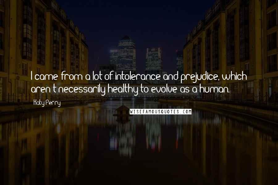 Katy Perry Quotes: I came from a lot of intolerance and prejudice, which aren't necessarily healthy to evolve as a human.