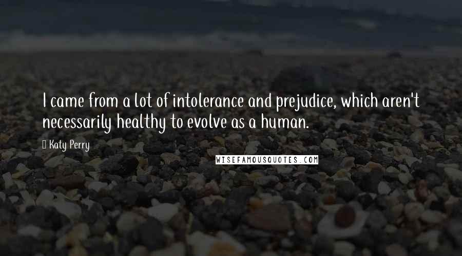 Katy Perry Quotes: I came from a lot of intolerance and prejudice, which aren't necessarily healthy to evolve as a human.