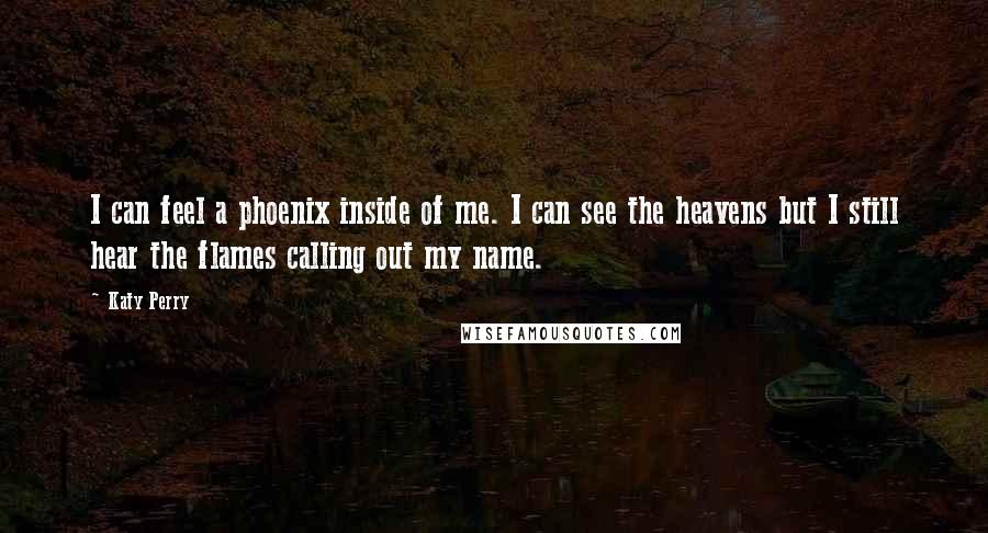 Katy Perry Quotes: I can feel a phoenix inside of me. I can see the heavens but I still hear the flames calling out my name.