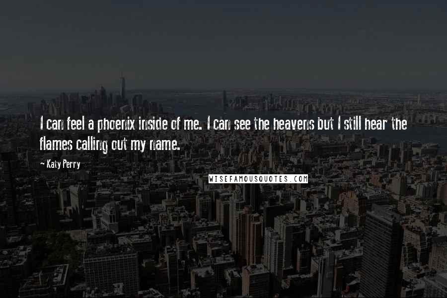 Katy Perry Quotes: I can feel a phoenix inside of me. I can see the heavens but I still hear the flames calling out my name.