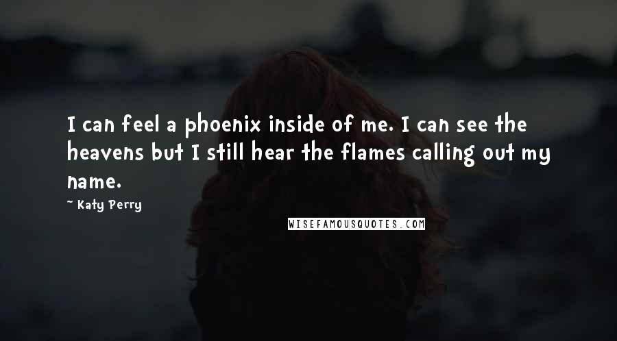 Katy Perry Quotes: I can feel a phoenix inside of me. I can see the heavens but I still hear the flames calling out my name.