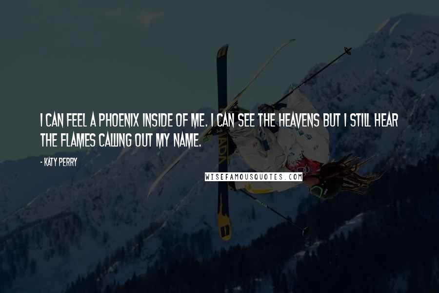 Katy Perry Quotes: I can feel a phoenix inside of me. I can see the heavens but I still hear the flames calling out my name.