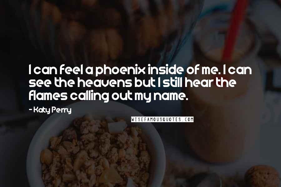 Katy Perry Quotes: I can feel a phoenix inside of me. I can see the heavens but I still hear the flames calling out my name.