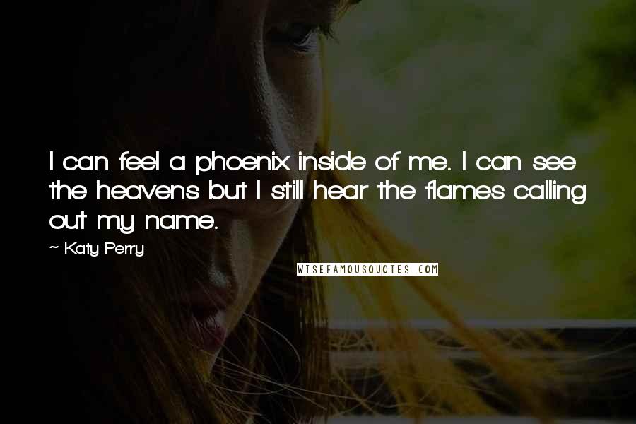 Katy Perry Quotes: I can feel a phoenix inside of me. I can see the heavens but I still hear the flames calling out my name.