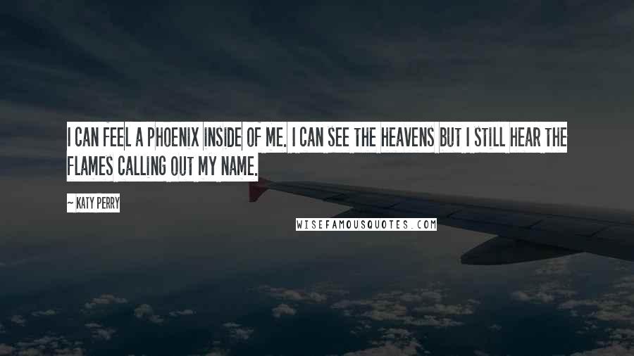 Katy Perry Quotes: I can feel a phoenix inside of me. I can see the heavens but I still hear the flames calling out my name.