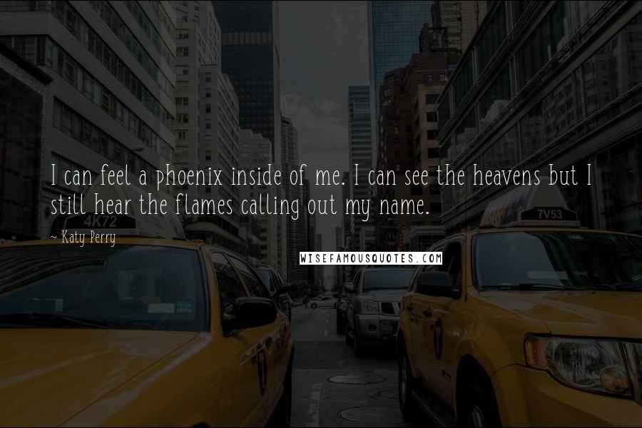 Katy Perry Quotes: I can feel a phoenix inside of me. I can see the heavens but I still hear the flames calling out my name.