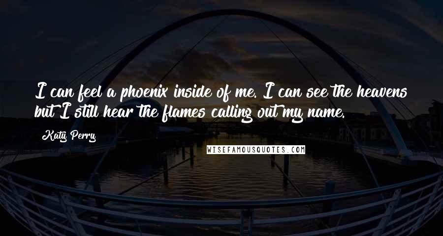 Katy Perry Quotes: I can feel a phoenix inside of me. I can see the heavens but I still hear the flames calling out my name.