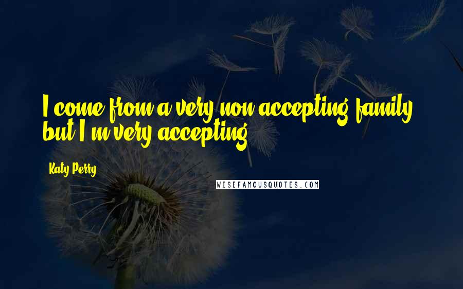 Katy Perry Quotes: I come from a very non-accepting family, but I'm very accepting.