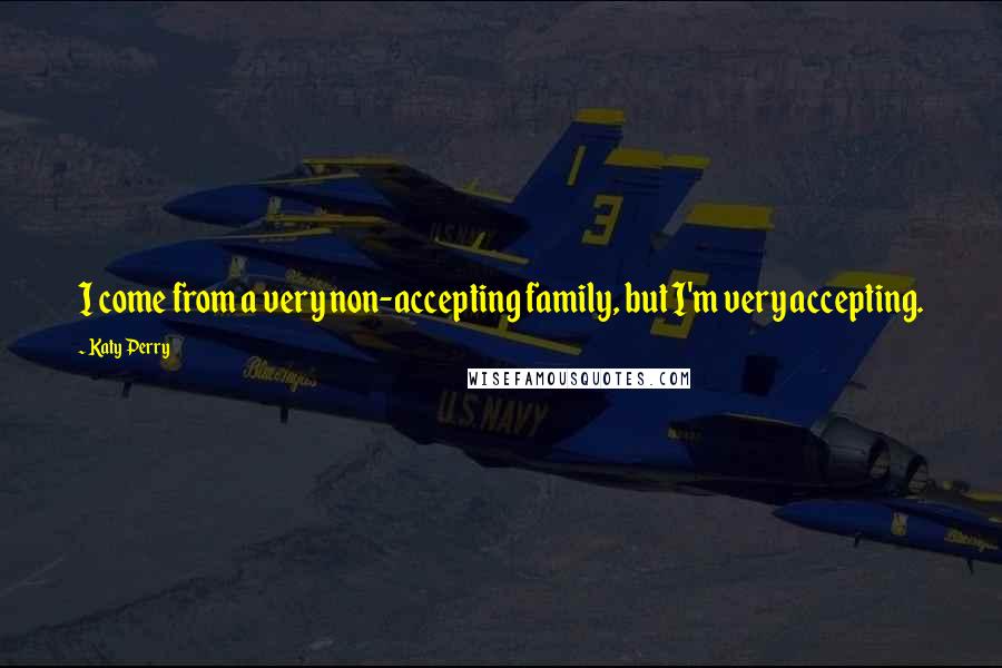 Katy Perry Quotes: I come from a very non-accepting family, but I'm very accepting.