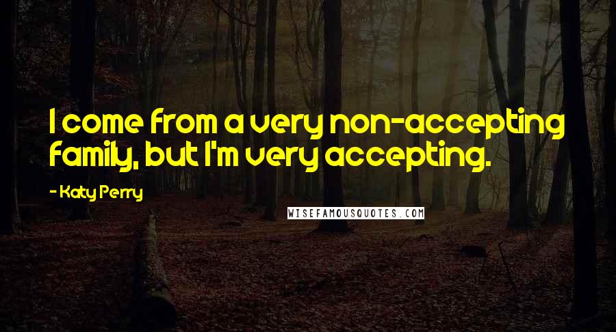 Katy Perry Quotes: I come from a very non-accepting family, but I'm very accepting.