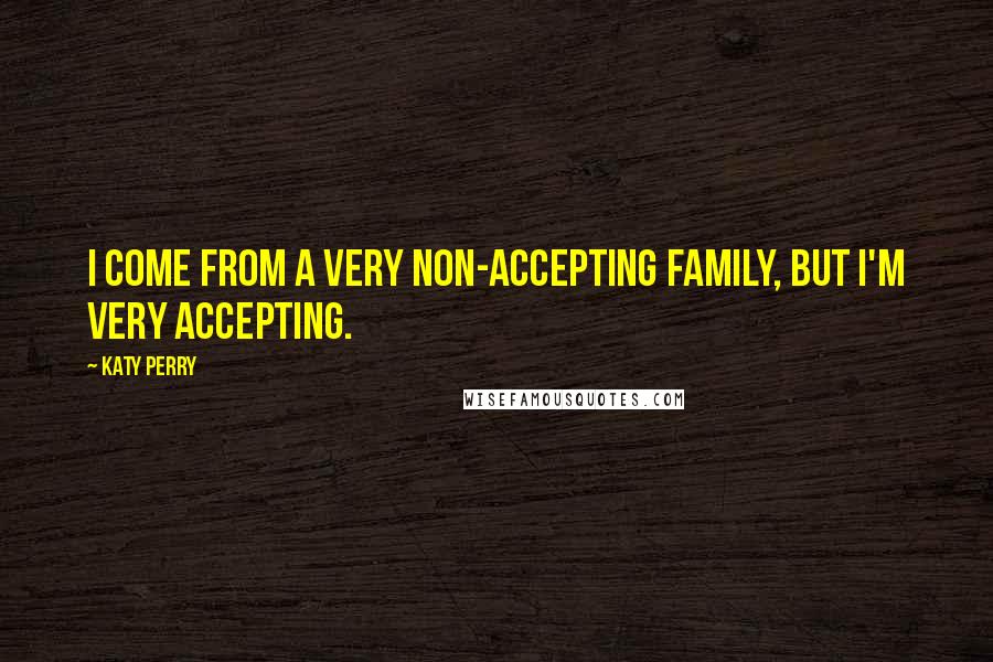 Katy Perry Quotes: I come from a very non-accepting family, but I'm very accepting.