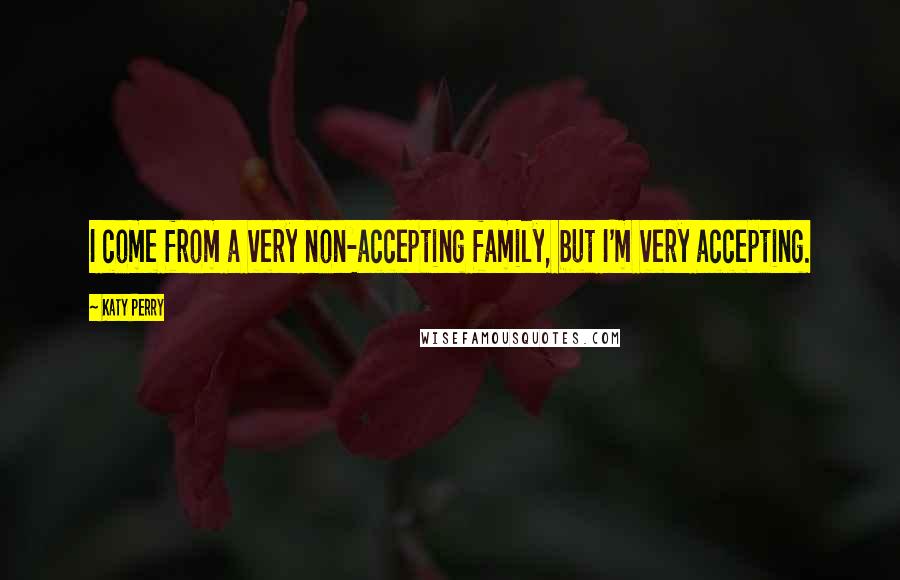 Katy Perry Quotes: I come from a very non-accepting family, but I'm very accepting.