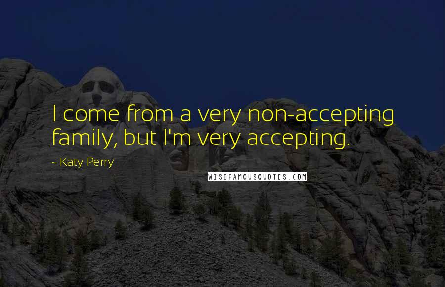 Katy Perry Quotes: I come from a very non-accepting family, but I'm very accepting.