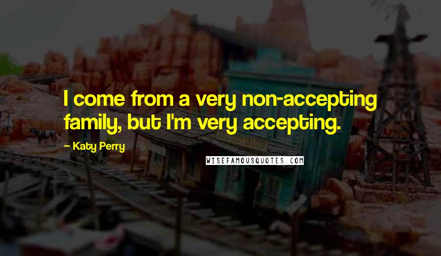 Katy Perry Quotes: I come from a very non-accepting family, but I'm very accepting.