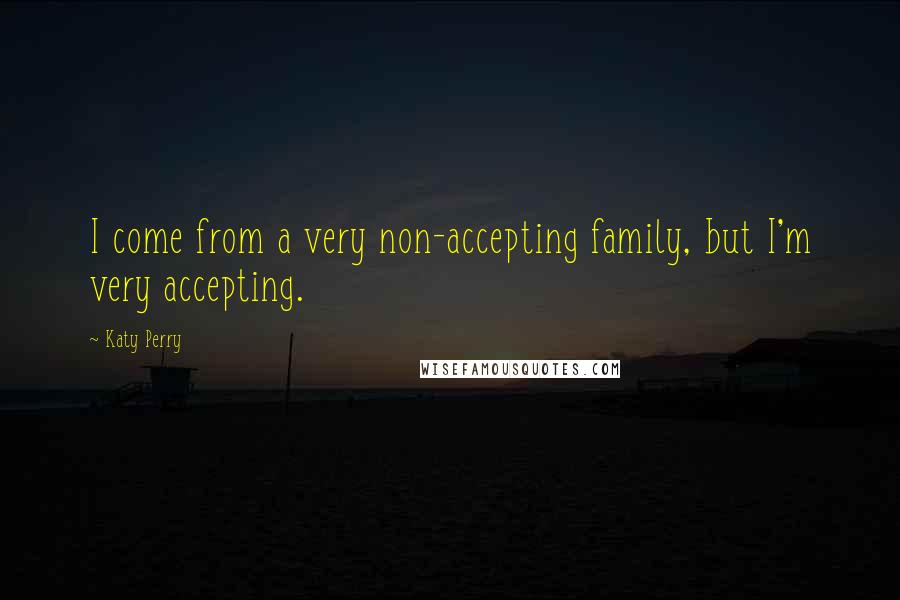 Katy Perry Quotes: I come from a very non-accepting family, but I'm very accepting.